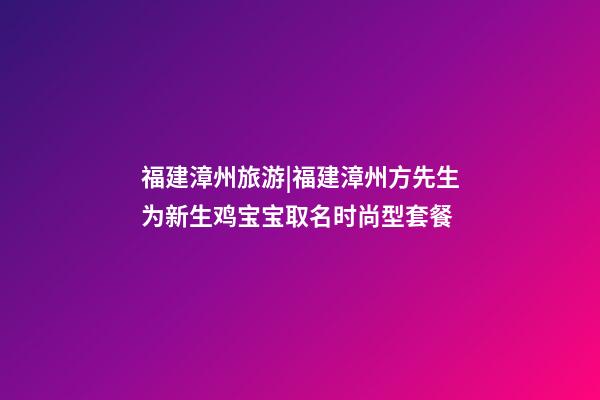 福建漳州旅游|福建漳州方先生为新生鸡宝宝取名时尚型套餐-第1张-公司起名-玄机派